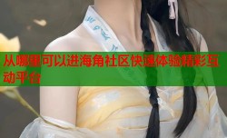 从哪里可以进海角社区快速体验精彩互动平台