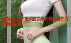 海角社区钻石视频售卖平台高清优质内容等你体验