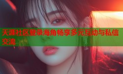 天涯社区登录海角畅享多元互动与私信交流