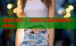 海角社区HJ：您的社交互动和信息分享中心