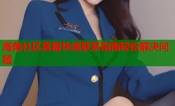 海角社区客服快速联系指南轻松解决问题