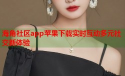 海角社区app苹果下载实时互动多元社交新体验