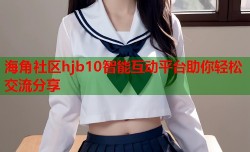 海角社区hjb10智能互动平台助你轻松交流分享