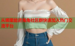 从哪里能进海角社区群快速加入热门交流平台