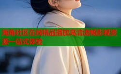 海角社区在线精品播放高清流畅影视资源一站式体验