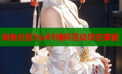 海角社区hja85精彩互动尽在掌握
