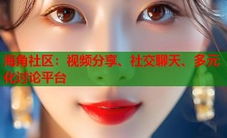 海角社区：视频分享、社交聊天、多元化讨论平台