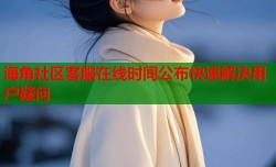 海角社区客服在线时间公布快速解决用户疑问