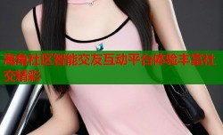 海角社区智能交友互动平台体验丰富社交精彩