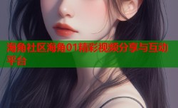 海角社区海角01精彩视频分享与互动平台