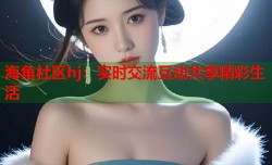 海角社区hj：实时交流互动共享精彩生活