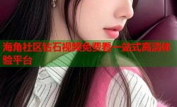 海角社区钻石视频免费看一站式高清体验平台