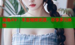 海角AV：丰富视频资源，尽享多元体验