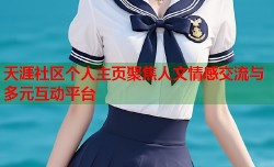 天涯社区个人主页聚焦人文情感交流与多元互动平台