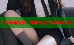 九万海角社区：畅聊互动共享精彩生活