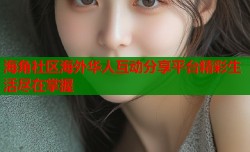 海角社区海外华人互动分享平台精彩生活尽在掌握
