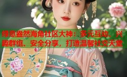 绿意盎然海角社区大神：多元互动、兴趣群组、安全分享，打造温馨社交天堂