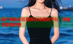 国产海角社区视频在线播放平台，海量资源随时看