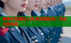 海角社区解封上线 高清播放免广告社交新体验