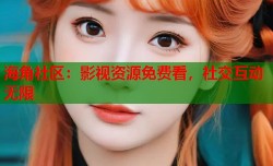 海角社区：影视资源免费看，社交互动无限