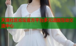 天涯社区论坛官方平台多元话题互动交流中心