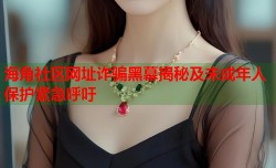 海角社区网址诈骗黑幕揭秘及未成年人保护紧急呼吁