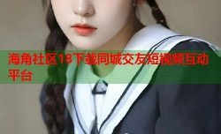 海角社区18下载同城交友短视频互动平台