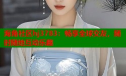 海角社区hj3783：畅享全球交友，随时随地互动乐趣