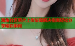 海角社区照片上传故障解决指南轻松分享精彩瞬间