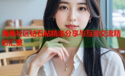 海角社区钻石帖精选分享与互动交流精彩汇聚