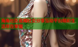 海角社区官网社交分享互动平台精彩生活尽在掌握