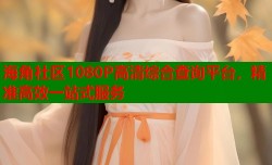 海角社区1080P高清综合查询平台，精准高效一站式服务