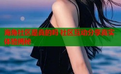 海角社区是真的吗 社区互动分享真实体验揭秘
