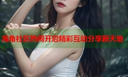 海角社区热闹开启精彩互动分享新天地
