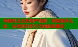 海角社区注册用户视频：发现更多互动、分享和社区生活的精彩瞬间