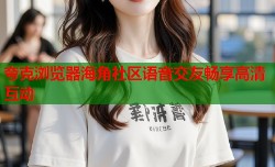 夸克浏览器海角社区语音交友畅享高清互动