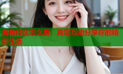 海角社区怎么看：真实互动分享你的精彩生活