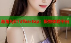 海角hj013fba·top：极致体验平台
