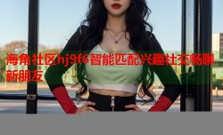 海角社区hj9f6智能匹配兴趣社交畅聊新朋友