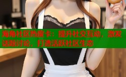海角社区热度卡：提升社交互动，激发话题讨论，打造活跃社区生态