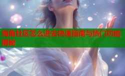 海角社区怎么进去快速指南与热门功能揭秘