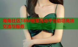 海角社区18M智慧互动平台助您高效交流与服务