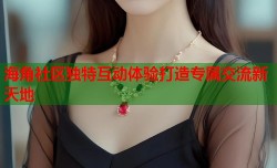 海角社区独特互动体验打造专属交流新天地