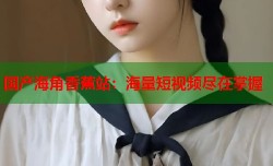 国产海角香蕉站：海量短视频尽在掌握