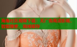 海角社区视频下载：无广告高清影视，智能搜索，离线缓存