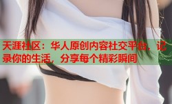 天涯社区：华人原创内容社交平台，记录你的生活，分享每个精彩瞬间