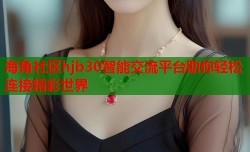 海角社区hjb30智能交流平台助你轻松连接精彩世界