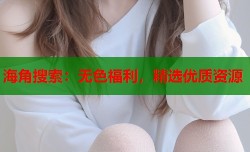 海角搜索：无色福利，精选优质资源