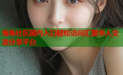 海角社区国内入口轻松访问汇聚华人交流分享平台
