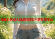 海角社区成人精品区精彩内容尽享平台